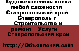 Художественная ковка любой сложности - Ставропольский край, Ставрополь г. Строительство и ремонт » Услуги   . Ставропольский край